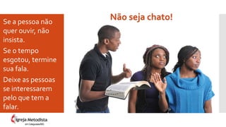 Se a pessoa não
quer ouvir, não
insista.
Se o tempo
esgotou, termine
sua fala.
Deixe as pessoas
se interessarem
pelo que tem a
falar.
Não seja chato!
em Cataguases/MG
 