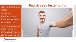 Registre seu testemunhoGrave em áudio ou
vídeo.
Escreva os
detalhes e junte
documentos como
fotos e outros.
Conte apenas uma
parte e peça às
pessoas para ler ou
assistir os detalhes.
em Cataguases/MG
 