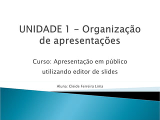 Curso: Apresentação em público utilizando editor de slides Aluna: Cleide Ferreira Lima 