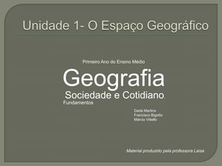 Unidade 1- O Espaço Geográfico Primeiro Ano do Ensino Médio Geografia  Sociedade e Cotidiano. 	  Fundamentos Dadá Martins Francisco Bigotto Márcio Vitiello Material produzido pela professora Laisa 