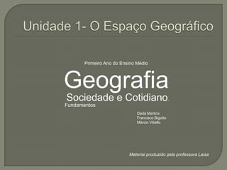 Unidade 1- O Espaço GeográficoPrimeiro Ano do Ensino MédioGeografia Sociedade e Cotidiano.	  FundamentosDadá MartinsFrancisco BigottoMárcio VitielloMaterial produzido pela professora Laisa