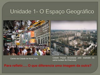 Unidade 1- O Espaço GeográficoCidade Pripiat devastada pela explosão da usina nuclear de Chernobyl Centro da Cidade de Nova YorkPara refletir..... O que diferencia uma imagem da outra?