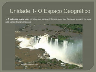 Unidade 1- O Espaço Geográfico - A primeira natureza- consiste no espaço intocado pelo ser humano, espaço no qual não sofreu transformações.  Cataratas do Iguaçu - RS
