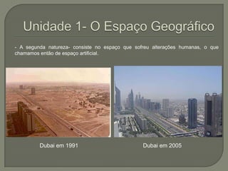 Unidade 1- O Espaço Geográfico- A segunda natureza- consiste no espaço que sofreu alterações humanas, o que chamamos então de espaço artificial.  Dubai em 1991Dubai em 2005