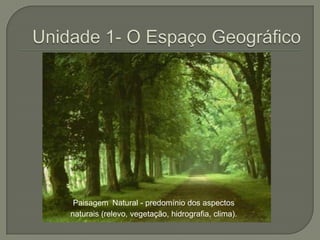 Unidade 1- O Espaço GeográficoPaisagemNatural - predomínio dos aspectos naturais (relevo, vegetação, hidrografia, clima).