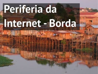 Periferia da
Internet - Borda
 