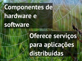 Componentes de
hardware e
software
       Oferece serviços
       para aplicações
       distribuídas
 