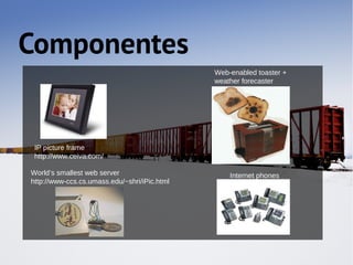 Componentes
                                              Web-enabled toaster +
                                              weather forecaster




 IP picture frame
 http://www.ceiva.com/

World’s smallest web server                       Internet phones
http://www-ccs.cs.umass.edu/~shri/iPic.html
 