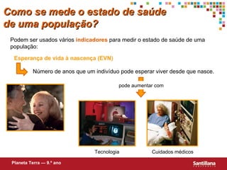 Esperança de vida à nascença (EVN) Número de anos que um indivíduo pode esperar viver desde que nasce. Tecnologia Cuidados médicos Podem ser usados vários  indicadores  para medir o estado de saúde de uma populaç ão : Planeta Terra — 9.º ano Como se mede o estado de saúde de uma população? pode aumentar com 