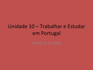Unidade 10 – Trabalhar e Estudar
         em Portugal
          Histórias de Vida
 