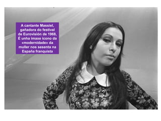 A cantante Massiel,
gañadora do festival
de Eurovisión de 1968,
É unha imaxe icono da
«modernidade» da
muller nos sesenta na
España franquista
 