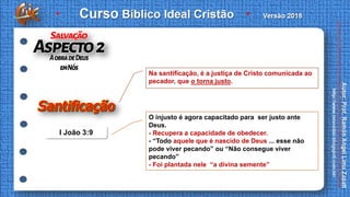 Na santificação, é a justiça de Cristo comunicada ao
pecador, que o torna justo.
O injusto é agora capacitado para ser justo ante
Deus.
- Recupera a capacidade de obedecer.
- “Todo aquele que é nascido de Deus ... esse não
pode viver pecando” ou “Não consegue viver
pecando”
- Foi plantada nele “a divina semente”
I João 3:9
 
