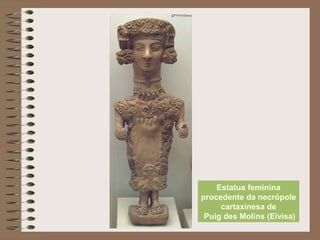 Estatua feminina
procedente da necrópole
cartaxinesa de
Puig des Molins (Eivisa)
 