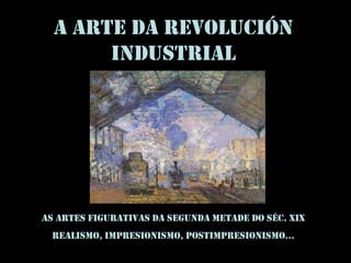 A ARTE DA REVOLUCIÓN
INDUSTRIAL
_______________
As artes figurativas da segunda metade do séc. XIX
Realismo, impResionismo, postimpResionismo…
 