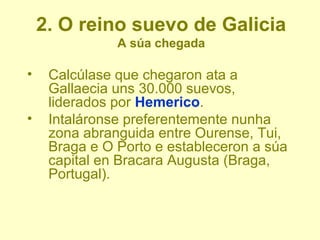 2. O reino suevo de Galicia
evolución
• No século VI os suevos abarcaban os tres conventus clásicos
da provincia da Gallae...
