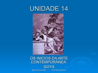 UNIDADE 14 OS INICIOS DA ARTE CONTEMPORÁNEA: GOYA Borja Campos Seijo I.E.S García Barbón 
