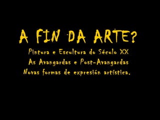 A FIN DA ARTE?
 Pintura e Escultura do Século XX
 As Avangardas e Post-Avangardas
Novas formas de expresión artística.
 
