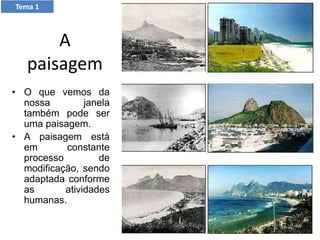 Tema 1
A
paisagem
• O que vemos da
nossa janela
também pode ser
uma paisagem.
• A paisagem está
em constante
processo de
modificação, sendo
adaptada conforme
as atividades
humanas.
 