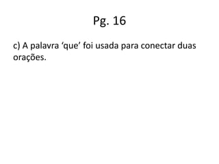 Pg. 16
c) A palavra ‘que’ foi usada para conectar duas
orações.

 