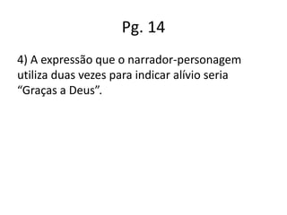 Pg. 14
4) A expressão que o narrador-personagem
utiliza duas vezes para indicar alívio seria
“Graças a Deus”.

 
