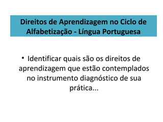 • Identificar quais são os direitos de
aprendizagem que estão contemplados
no instrumento diagnóstico de sua
prática...
Direitos de Aprendizagem no Ciclo de
Alfabetização - Língua Portuguesa
 