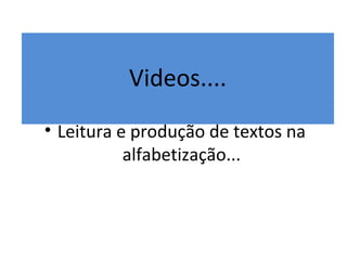 Videos....
• Leitura e produção de textos na
alfabetização...
 