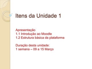 Itens da Unidade 1Apresentação1.1 Introdução ao Moodle1.2 Estrutura básica da plataformaDuração desta unidade:1 semana – 09 a 15 Março