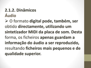 2.1.2. Dinâmicos
Áudio
 O formato digital pode, também, ser
obtido directamente, utilizando um
sintetizador MIDI da placa de som. Desta
forma, os ficheiros apenas guardam a
informação do áudio a ser reproduzido,
resultando ficheiros mais pequenos e de
qualidade superior.
 