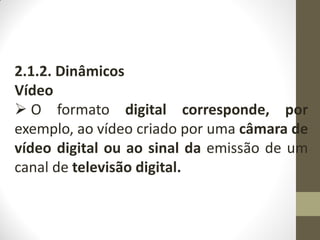 2.1.2. Dinâmicos
Vídeo
 O formato digital corresponde, por
exemplo, ao vídeo criado por uma câmara de
vídeo digital ou ao sinal da emissão de um
canal de televisão digital.
 