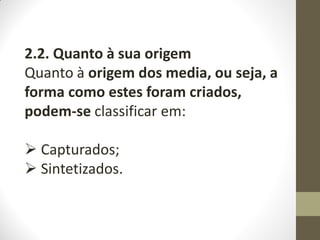 2.2. Quanto à sua origem
Quanto à origem dos media, ou seja, a
forma como estes foram criados,
podem-se classificar em:
 Capturados;
 Sintetizados.
 