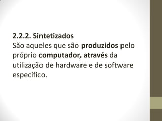 2.2.2. Sintetizados
São aqueles que são produzidos pelo
próprio computador, através da
utilização de hardware e de software
específico.
 