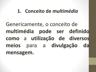 1. Conceito de multimédia
Genericamente, o conceito de
multimédia pode ser definido
como a utilização de diversos
meios para a divulgação da
mensagem.
 