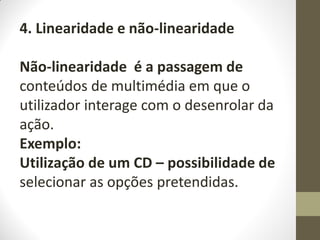 4. Linearidade e não-linearidade
Não-linearidade é a passagem de
conteúdos de multimédia em que o
utilizador interage com o desenrolar da
ação.
Exemplo:
Utilização de um CD – possibilidade de
selecionar as opções pretendidas.
 