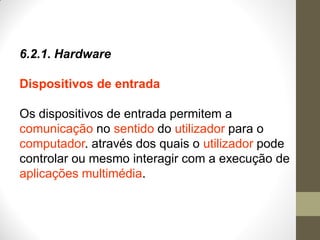 6.2.1. Hardware
Dispositivos de entrada
Os dispositivos de entrada permitem a
comunicação no sentido do utilizador para o
computador. através dos quais o utilizador pode
controlar ou mesmo interagir com a execução de
aplicações multimédia.
 