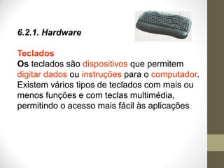 6.2.1. Hardware
Teclados
Os teclados são dispositivos que permitem
digitar dados ou instruções para o computador.
Existem vários tipos de teclados com mais ou
menos funções e com teclas multimédia,
permitindo o acesso mais fácil às aplicações.
 