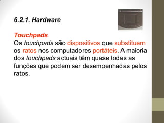 6.2.1. Hardware
Touchpads
Os touchpads são dispositivos que substituem
os ratos nos computadores portáteis. A maioria
dos touchpads actuais têm quase todas as
funções que podem ser desempenhadas pelos
ratos.
 