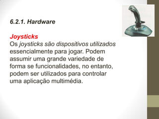 6.2.1. Hardware
Joysticks
Os joysticks são dispositivos utilizados
essencialmente para jogar. Podem
assumir uma grande variedade de
forma se funcionalidades, no entanto,
podem ser utilizados para controlar
uma aplicação multimédia.
 