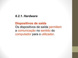 6.2.1. Hardware
Dispositivos de saída
Os dispositivos de saída permitem
a comunicação no sentido do
computador para o utilizador.
 