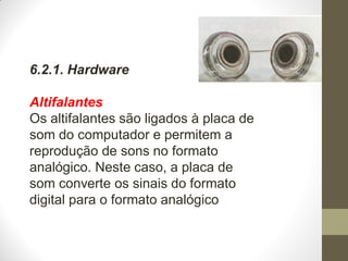 6.2.1. Hardware
Altifalantes
Os altifalantes são ligados à placa de
som do computador e permitem a
reprodução de sons no formato
analógico. Neste caso, a placa de
som converte os sinais do formato
digital para o formato analógico
 