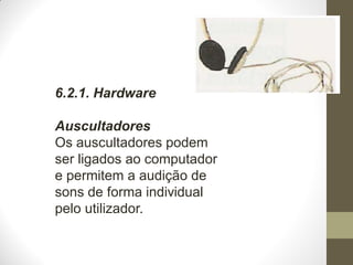 6.2.1. Hardware
Auscultadores
Os auscultadores podem
ser ligados ao computador
e permitem a audição de
sons de forma individual
pelo utilizador.
 