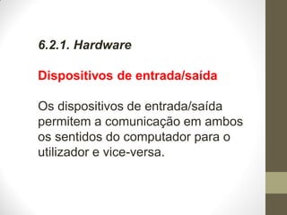 6.2.1. Hardware
Dispositivos de entrada/saída
Os dispositivos de entrada/saída
permitem a comunicação em ambos
os sentidos do computador para o
utilizador e vice-versa.
 