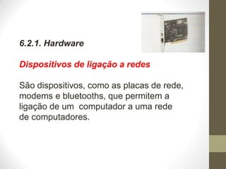 6.2.1. Hardware
Dispositivos de ligação a redes
São dispositivos, como as placas de rede,
modems e bluetooths, que permitem a
ligação de um computador a uma rede
de computadores.
 