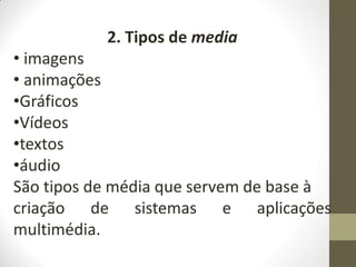 2. Tipos de media
• imagens
• animações
•Gráficos
•Vídeos
•textos
•áudio
São tipos de média que servem de base à
criação de sistemas e aplicações
multimédia.
 
