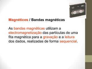 Magnéticos / Bandas magnéticas
As bandas magnéticas utilizam a
electromagnetização das partículas de uma
fita magnética para a gravação e a leitura
dos dados, realizadas de forma sequencial.
 