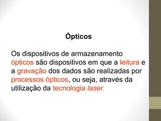 Ópticos
Os dispositivos de armazenamento
ópticos são dispositivos em que a leitura e
a gravação dos dados são realizadas por
processos ópticos, ou seja, através da
utilização da tecnologia laser.
 