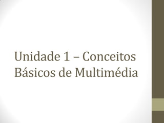 Unidade 1 – Conceitos
Básicos de Multimédia
 