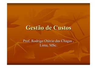 Gestão de Custos

Prof. Rodrigo Otávio das Chagas ,
           Lima, MSc.
 