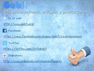 a Más presentaciones, arrttííccuullooss yy ppuubblliiccaacciioonneess:: 
En la web: 
http://www.gabit.org 
@ Facebook: 
https://www.facebook.com/pages/Gabit/420853864605648 
@ Twitter: 
https://twitter.com/InfoGabit 
@ Slideshare: 
http://www.slideshare.net/marcosfilgueira 
 