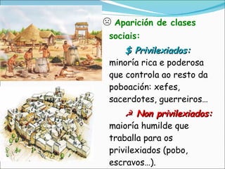 ☹   Aparición de clases sociais: $ Privilexiados:  minoría rica e poderosa que controla ao resto da poboación: xefes, sacerdotes, guerreiros… ☭  Non privilexiados:  maioría humilde que traballa para os privilexiados (pobo, escravos…). 