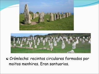 ☯   Crómlechs: recintos circulares formados por moitos menhires. Eran santuarios. 